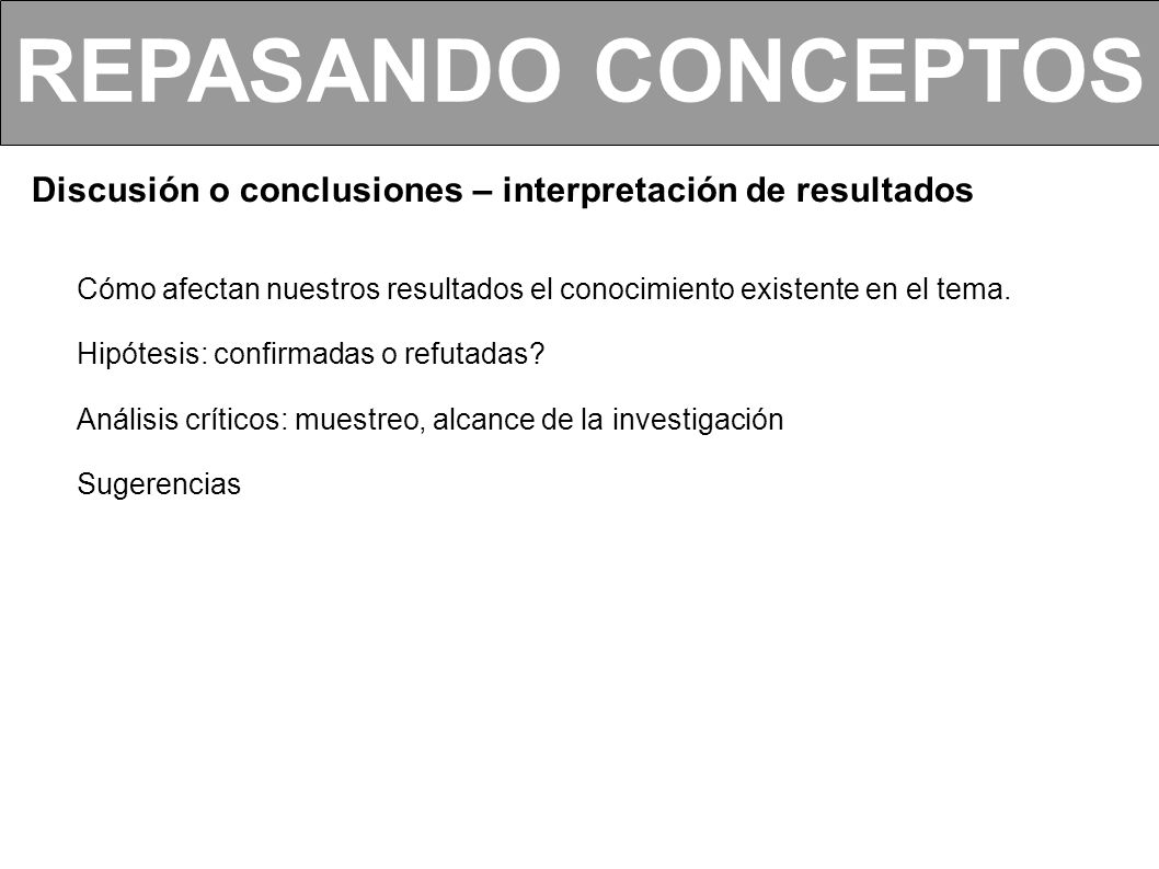 REPASANDO CONCEPTOS Discusión o conclusiones – interpretación de resultados. Cómo afectan nuestros resultados el conocimiento existente en el tema.