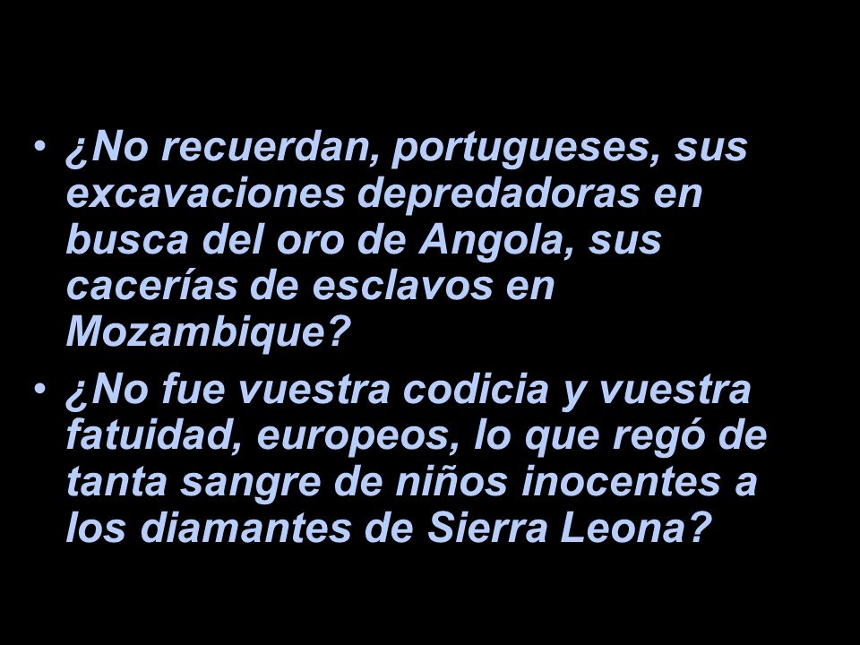 ¿No recuerdan, portugueses, sus excavaciones depredadoras en busca del oro de Angola, sus cacerías de esclavos en Mozambique