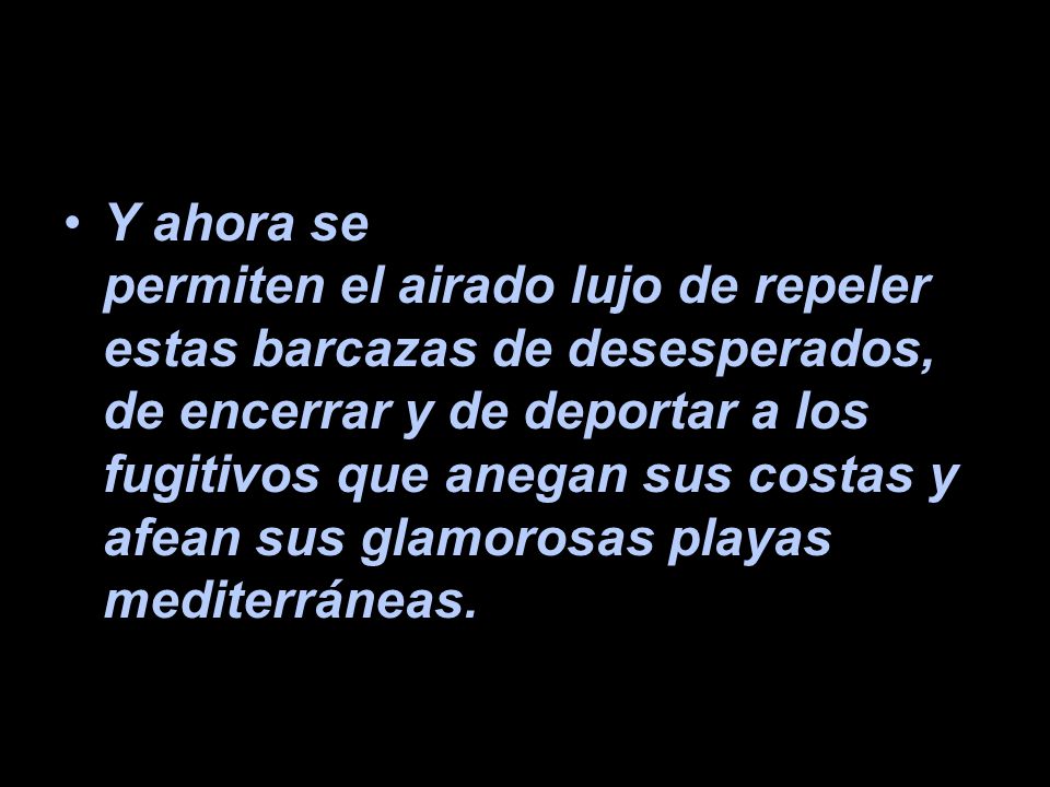 Y ahora se permiten el airado lujo de repeler estas barcazas de desesperados, de encerrar y de deportar a los fugitivos que anegan sus costas y afean sus glamorosas playas mediterráneas.
