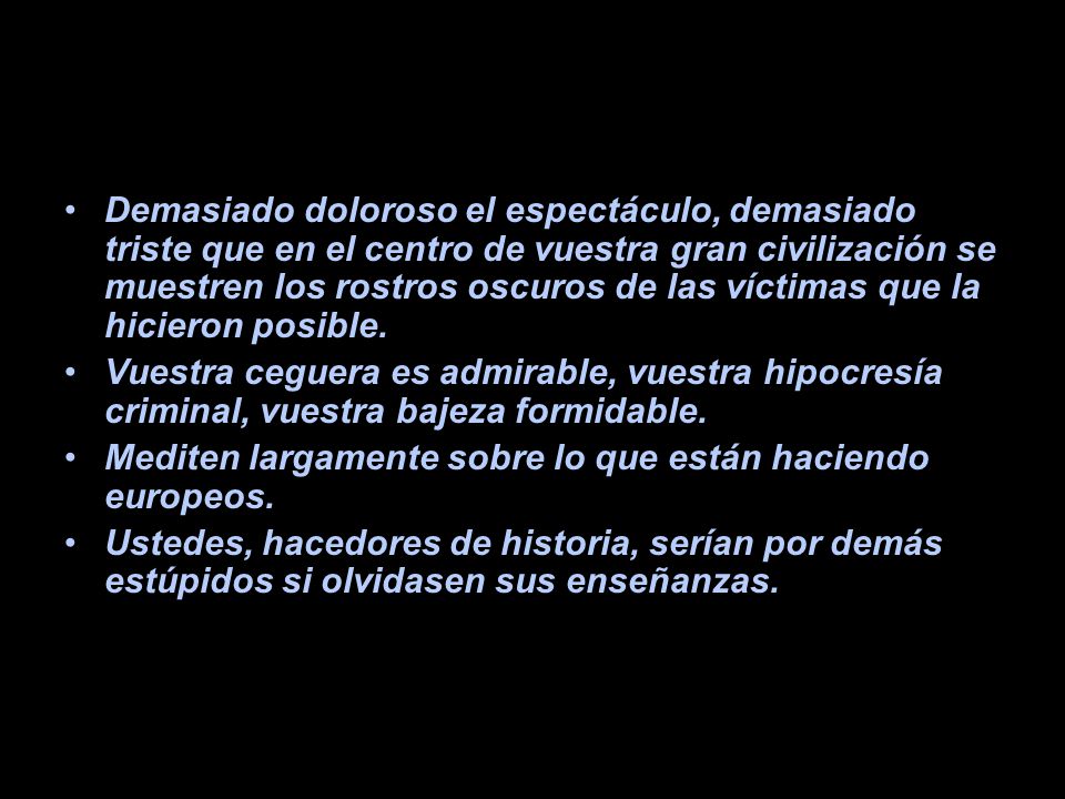 Demasiado doloroso el espectáculo, demasiado triste que en el centro de vuestra gran civilización se muestren los rostros oscuros de las víctimas que la hicieron posible.
