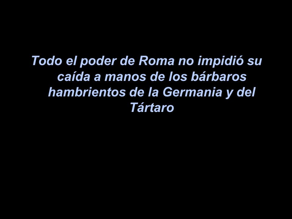 Todo el poder de Roma no impidió su caída a manos de los bárbaros hambrientos de la Germania y del Tártaro