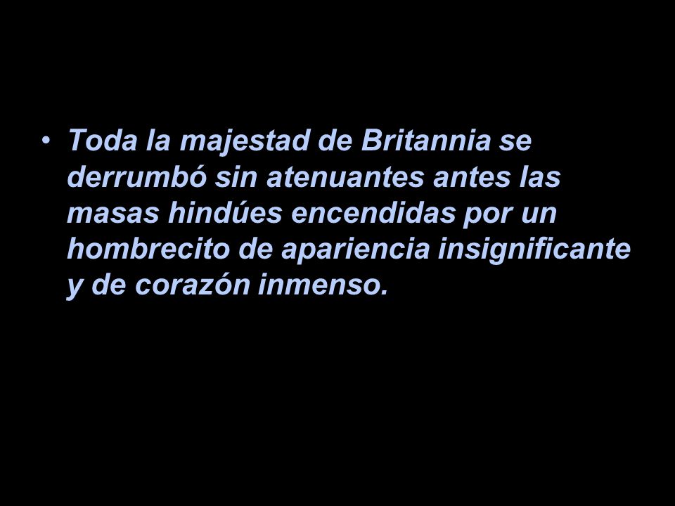 Toda la majestad de Britannia se derrumbó sin atenuantes antes las masas hindúes encendidas por un hombrecito de apariencia insignificante y de corazón inmenso.
