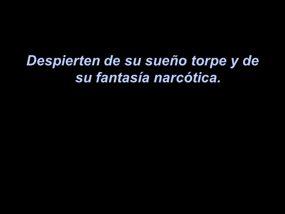 Despierten de su sueño torpe y de su fantasía narcótica.