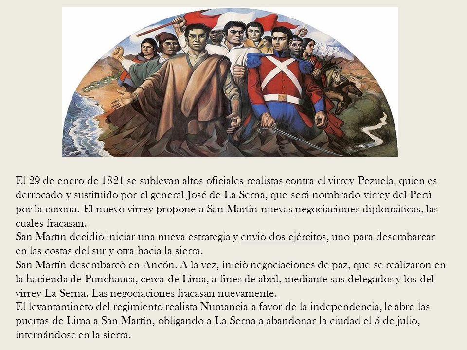 El 29 de enero de 1821 se sublevan altos oficiales realistas contra el virrey Pezuela, quien es derrocado y sustituido por el general José de La Serna, que será nombrado virrey del Perú por la corona. El nuevo virrey propone a San Martín nuevas negociaciones diplomáticas, las cuales fracasan.