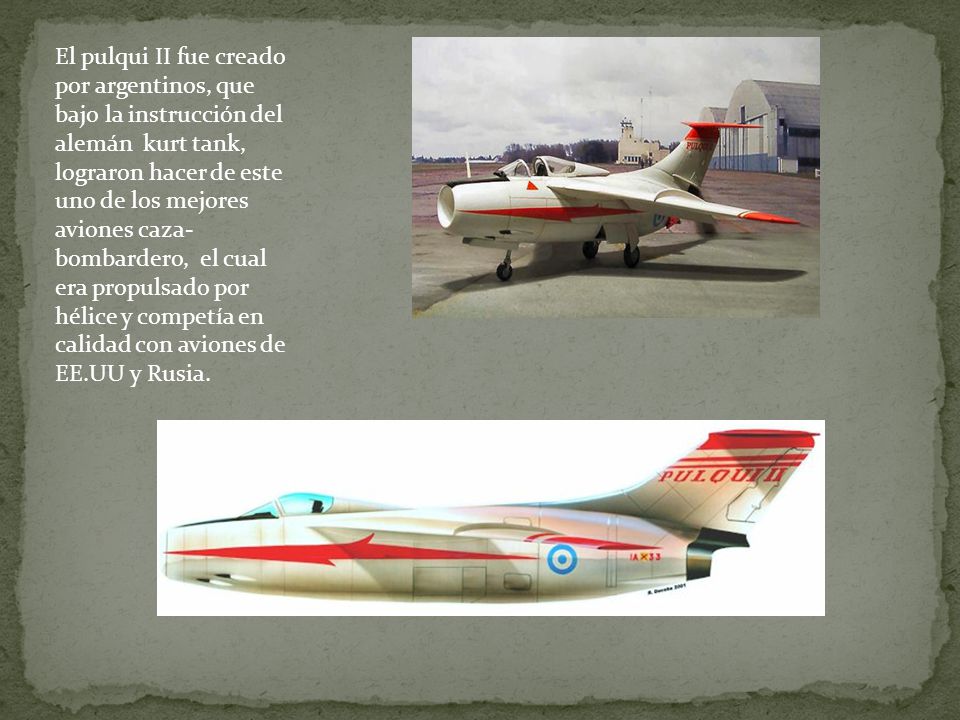El pulqui II fue creado por argentinos, que bajo la instrucción del alemán kurt tank, lograron hacer de este uno de los mejores aviones caza-bombardero, el cual era propulsado por hélice y competía en calidad con aviones de EE.UU y Rusia.