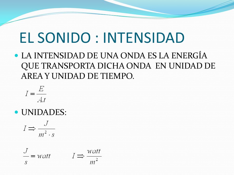 EL SONIDO : INTENSIDAD LA INTENSIDAD DE UNA ONDA ES LA ENERGÍA QUE TRANSPORTA DICHA ONDA EN UNIDAD DE AREA Y UNIDAD DE TIEMPO.