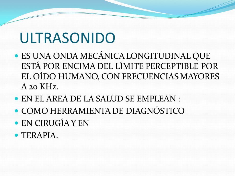 ULTRASONIDO ES UNA ONDA MECÁNICA LONGITUDINAL QUE ESTÁ POR ENCIMA DEL LÍMITE PERCEPTIBLE POR EL OÍDO HUMANO, CON FRECUENCIAS MAYORES A 20 KHz.