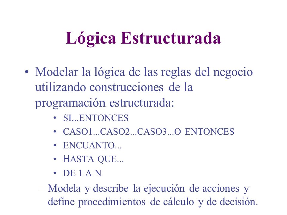 Lógica Estructurada Modelar la lógica de las reglas del negocio utilizando construcciones de la programación estructurada: