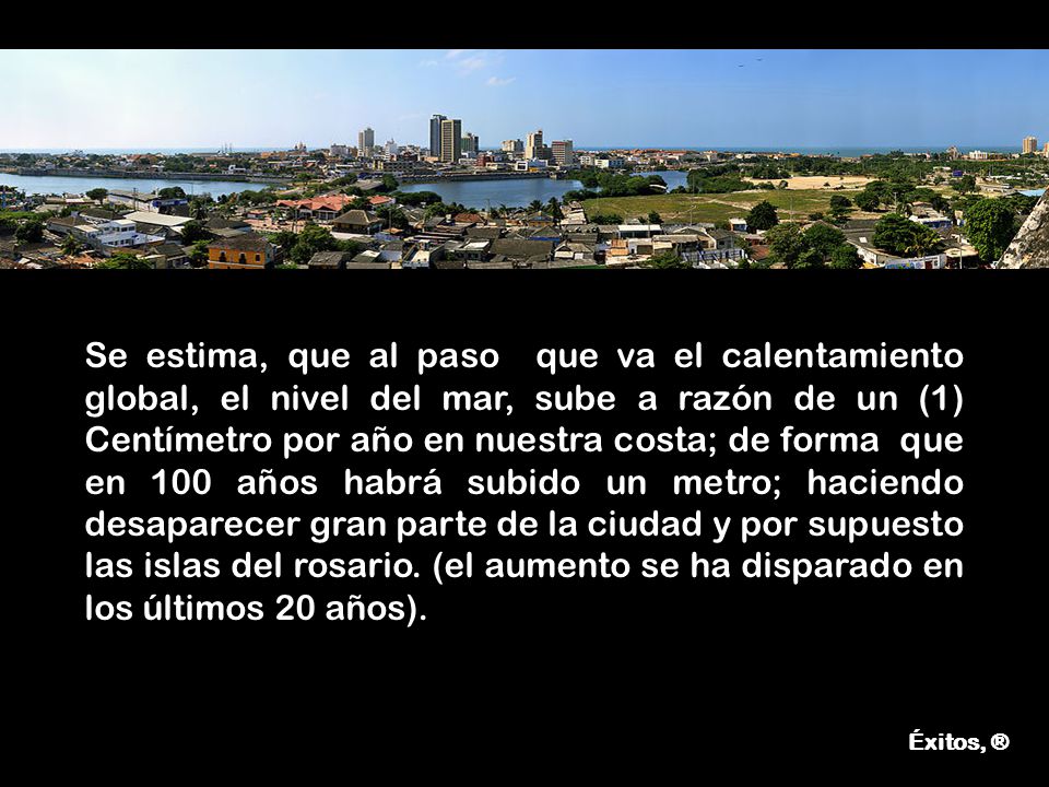 Se estima, que al paso que va el calentamiento global, el nivel del mar, sube a razón de un (1) Centímetro por año en nuestra costa; de forma que en 100 años habrá subido un metro; haciendo desaparecer gran parte de la ciudad y por supuesto las islas del rosario. (el aumento se ha disparado en los últimos 20 años).