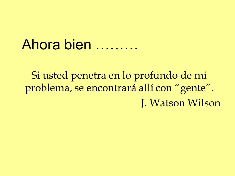Ahora bien ……… Si usted penetra en lo profundo de mi problema, se encontrará allí con gente .