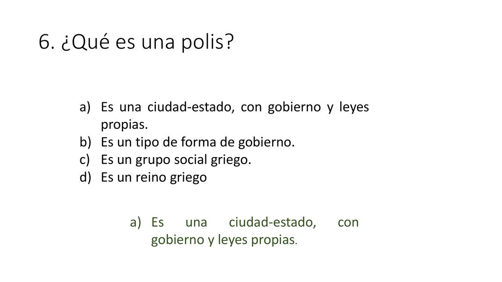 6. ¿Qué es una polis Es una ciudad-estado, con gobierno y leyes propias. Es un tipo de forma de gobierno.