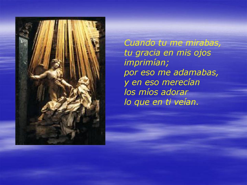 Cuando tu me mirabas, tu gracia en mis ojos imprimían; por eso me adamabas, y en eso merecían. los míos adorar.