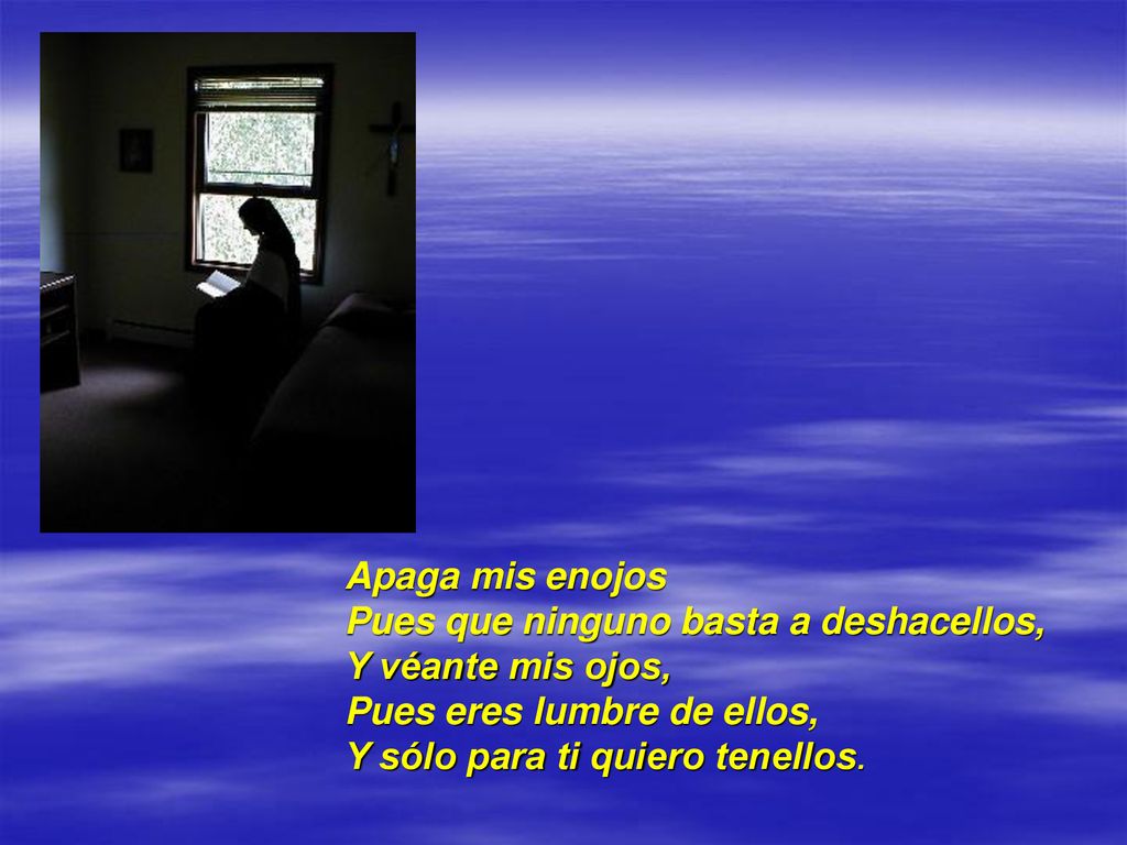 Apaga mis enojos Pues que ninguno basta a deshacellos, Y véante mis ojos, Pues eres lumbre de ellos,