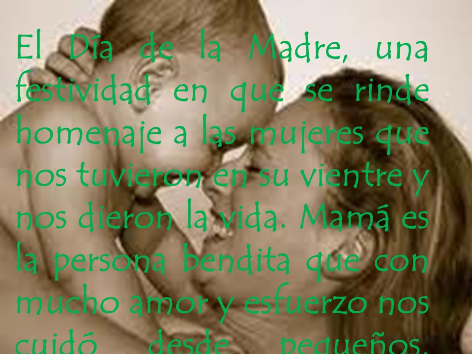 El Día de la Madre, una festividad en que se rinde homenaje a las mujeres que nos tuvieron en su vientre y nos dieron la vida.
