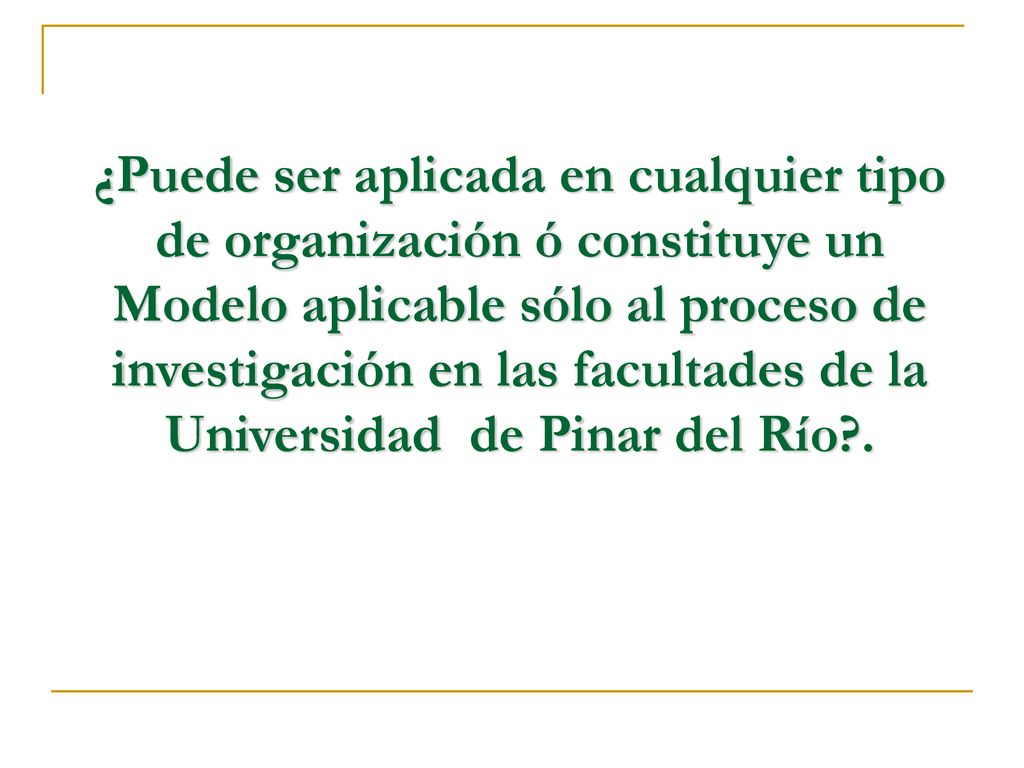 ¿Puede ser aplicada en cualquier tipo de organización ó constituye un Modelo aplicable sólo al proceso de investigación en las facultades de la Universidad de Pinar del Río .