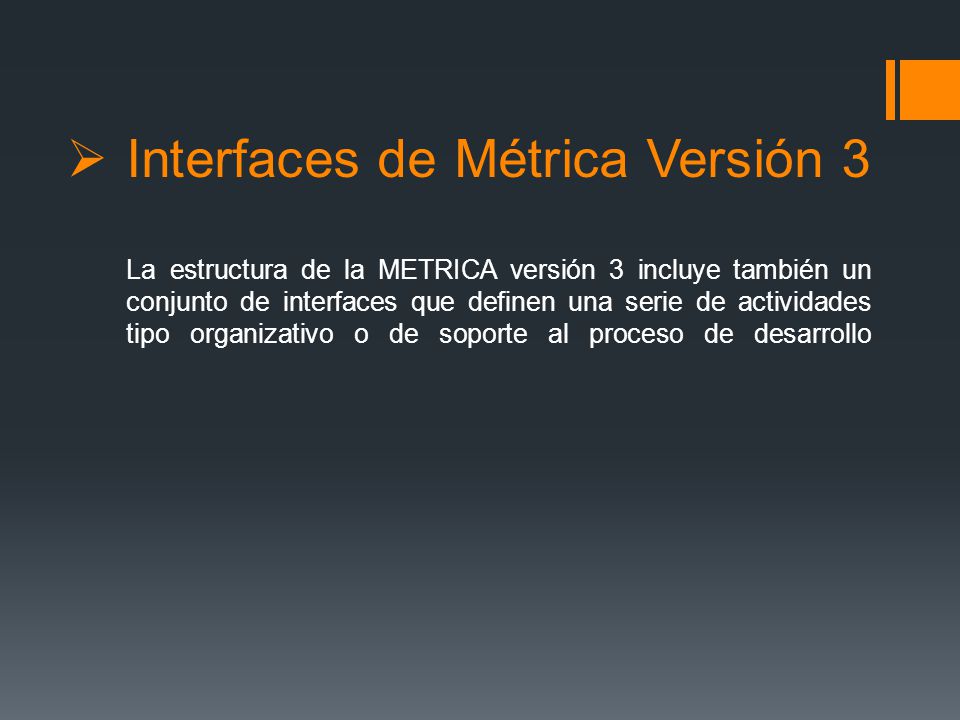 Interfaces de Métrica Versión 3 La estructura de la METRICA versión 3 incluye también un conjunto de interfaces que definen una serie de actividades tipo organizativo o de soporte al proceso de desarrollo