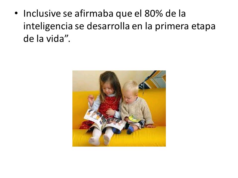 Inclusive se afirmaba que el 80% de la inteligencia se desarrolla en la primera etapa de la vida .