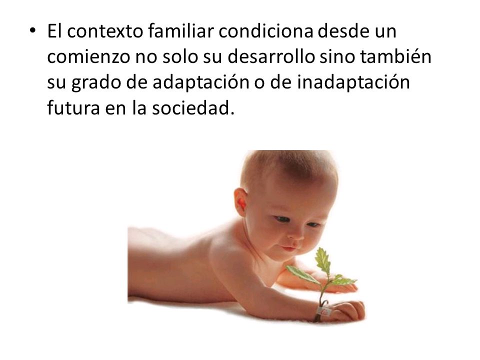 El contexto familiar condiciona desde un comienzo no solo su desarrollo sino también su grado de adaptación o de inadaptación futura en la sociedad.