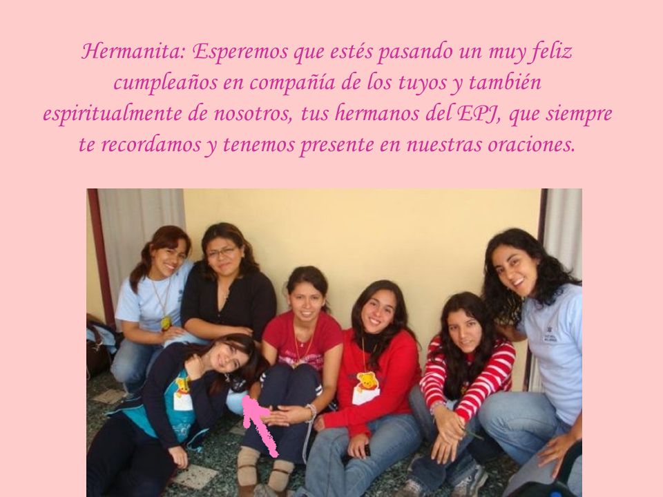 Hermanita: Esperemos que estés pasando un muy feliz cumpleaños en compañía de los tuyos y también espiritualmente de nosotros, tus hermanos del EPJ, que siempre te recordamos y tenemos presente en nuestras oraciones.