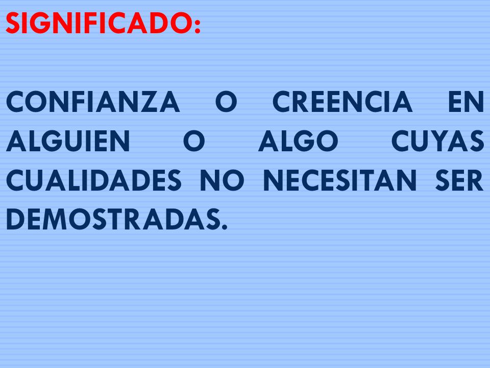 SIGNIFICADO: CONFIANZA O CREENCIA EN ALGUIEN O ALGO CUYAS CUALIDADES NO NECESITAN SER DEMOSTRADAS.
