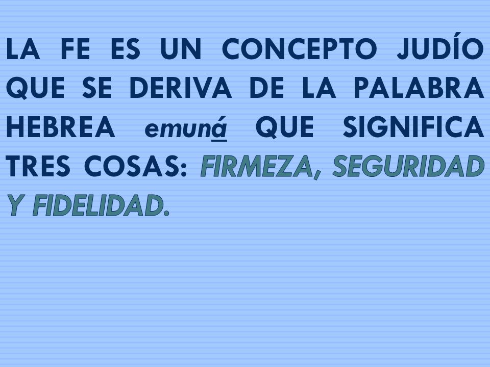 LA FE ES UN CONCEPTO JUDÍO QUE SE DERIVA DE LA PALABRA HEBREA emuná QUE SIGNIFICA TRES COSAS: FIRMEZA, SEGURIDAD Y FIDELIDAD.