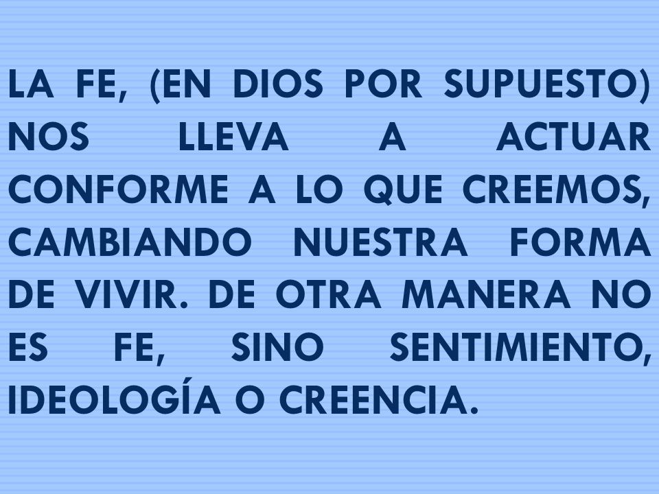 LA FE, (EN DIOS POR SUPUESTO) NOS LLEVA A ACTUAR CONFORME A LO QUE CREEMOS, CAMBIANDO NUESTRA FORMA DE VIVIR.
