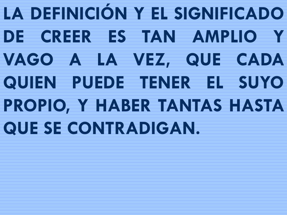 LA DEFINICIÓN Y EL SIGNIFICADO DE CREER ES TAN AMPLIO Y VAGO A LA VEZ, QUE CADA QUIEN PUEDE TENER EL SUYO PROPIO, Y HABER TANTAS HASTA QUE SE CONTRADIGAN.