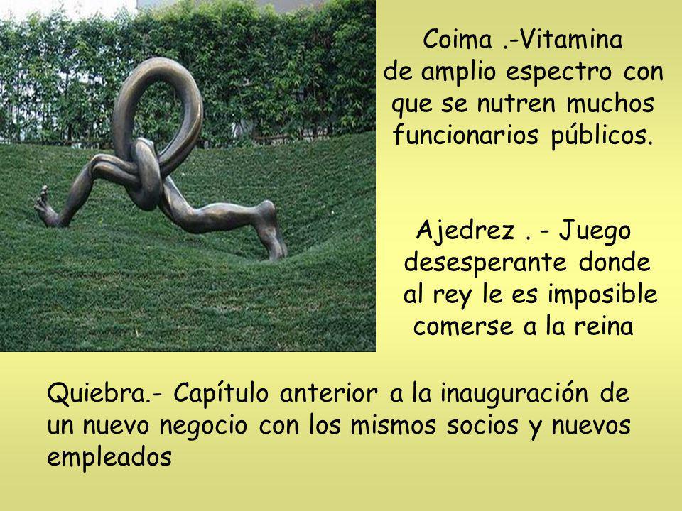Coima .-Vitamina de amplio espectro con que se nutren muchos funcionarios públicos. Ajedrez . - Juego desesperante donde al rey le es imposible comerse a la reina
