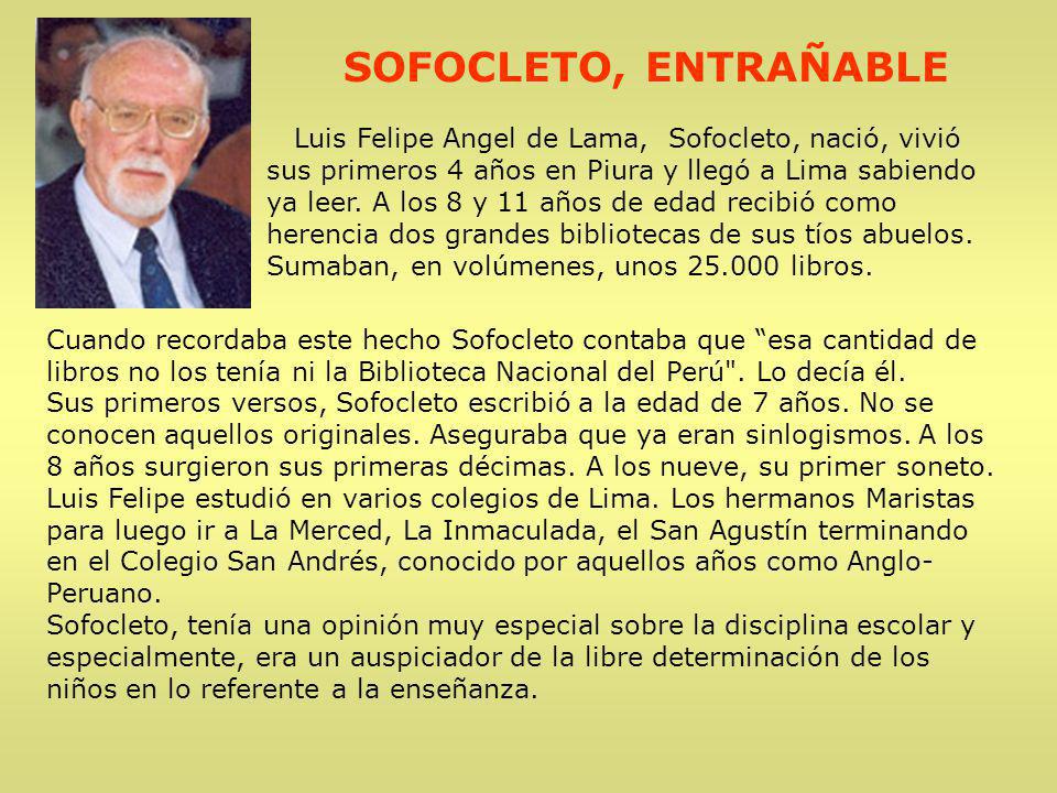 SOFOCLETO, ENTRAÑABLE Luis Felipe Angel de Lama, Sofocleto, nació, vivió sus primeros 4 años en Piura y llegó a Lima sabiendo ya leer. A los 8 y 11 años de edad recibió como herencia dos grandes bibliotecas de sus tíos abuelos. Sumaban, en volúmenes, unos libros.