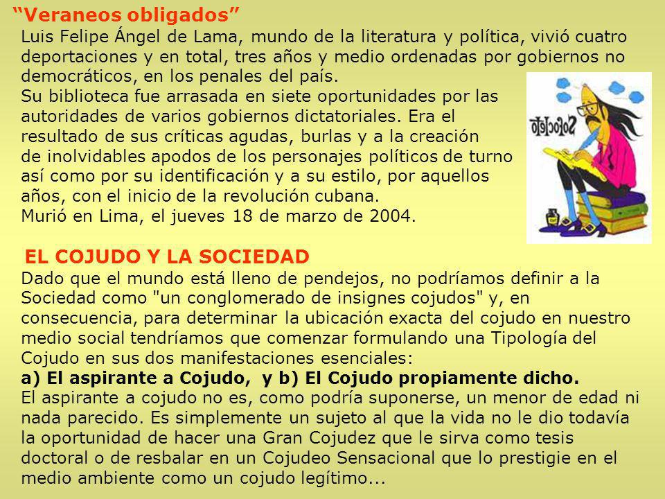 Veraneos obligados Luis Felipe Ángel de Lama, mundo de la literatura y política, vivió cuatro deportaciones y en total, tres años y medio ordenadas por gobiernos no democráticos, en los penales del país. Su biblioteca fue arrasada en siete oportunidades por las autoridades de varios gobiernos dictatoriales. Era el resultado de sus críticas agudas, burlas y a la creación de inolvidables apodos de los personajes políticos de turno así como por su identificación y a su estilo, por aquellos años, con el inicio de la revolución cubana. Murió en Lima, el jueves 18 de marzo de 2004.