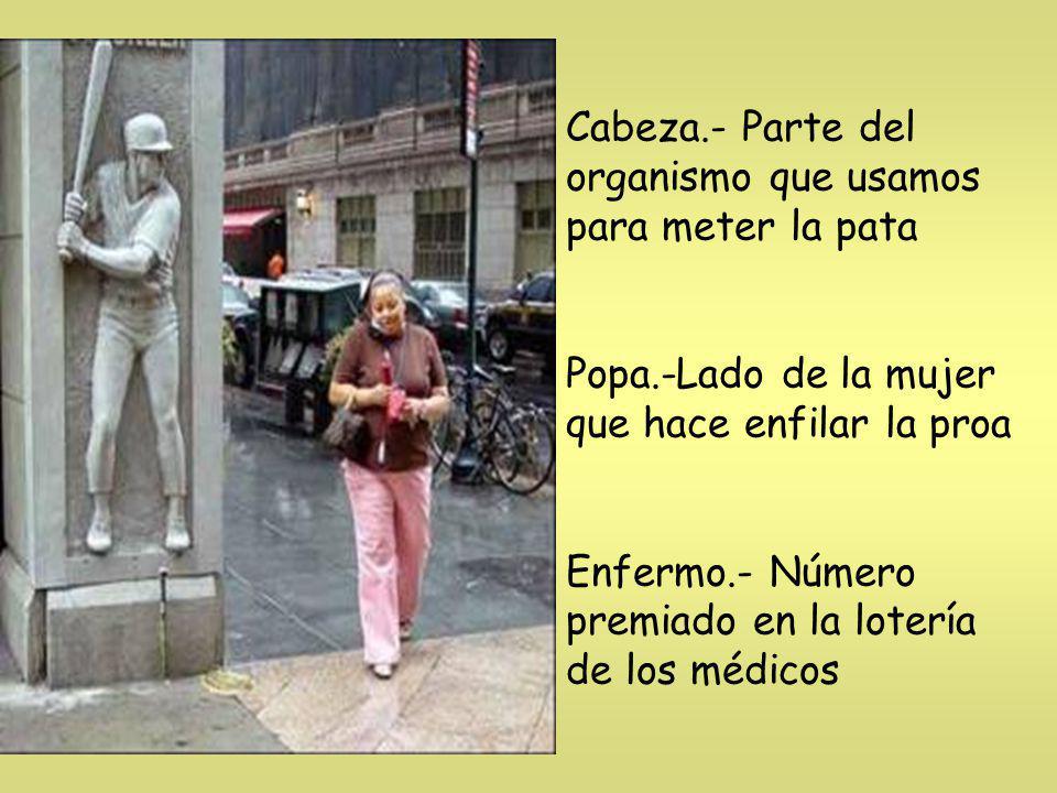 Cabeza. - Parte del organismo que usamos para meter la pata Popa