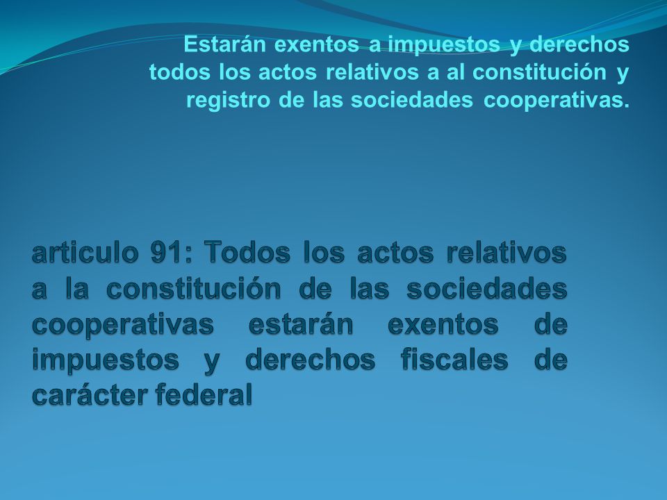 Estarán exentos a impuestos y derechos todos los actos relativos a al constitución y registro de las sociedades cooperativas.