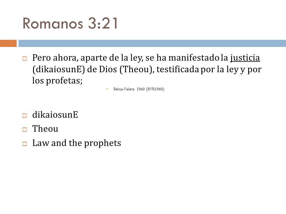 Romanos 3:21 Pero ahora, aparte de la ley, se ha manifestado la justicia (dikaiosunE) de Dios (Theou), testificada por la ley y por los profetas;