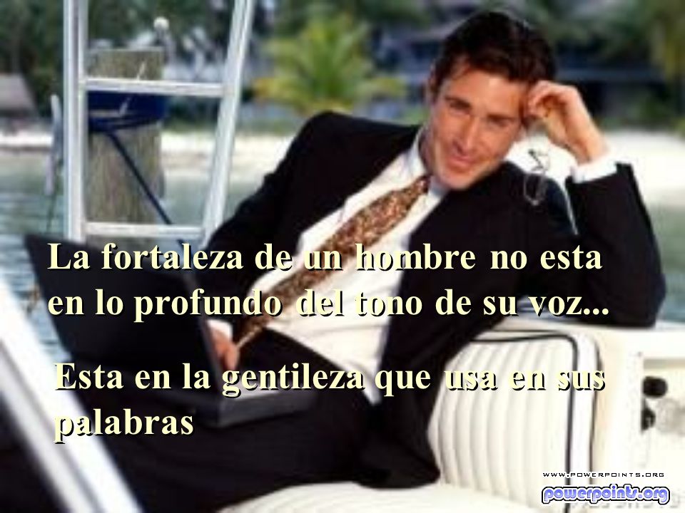La fortaleza de un hombre no esta en lo profundo del tono de su voz...