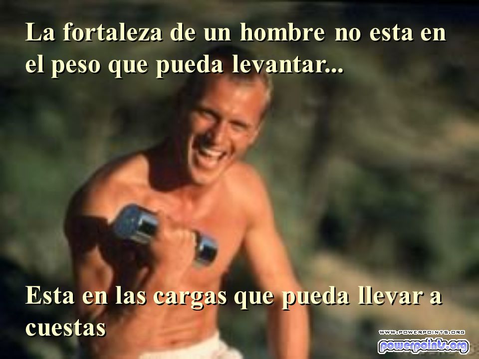 La fortaleza de un hombre no esta en el peso que pueda levantar...
