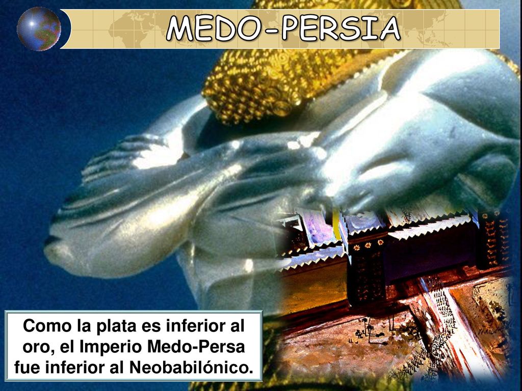 MEDO-PERSIA Como la plata es inferior al oro, el Imperio Medo-Persa fue inferior al Neobabilónico.