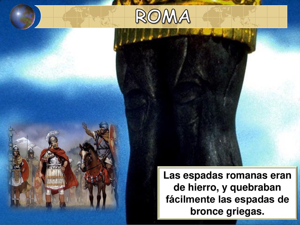 ROMA Las espadas romanas eran de hierro, y quebraban fácilmente las espadas de bronce griegas.