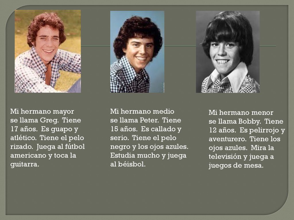 Mi hermano mayor se llama Greg. Tiene. 17 años. Es guapo y. atlético. Tiene el pelo. rizado. Juega al fútbol.