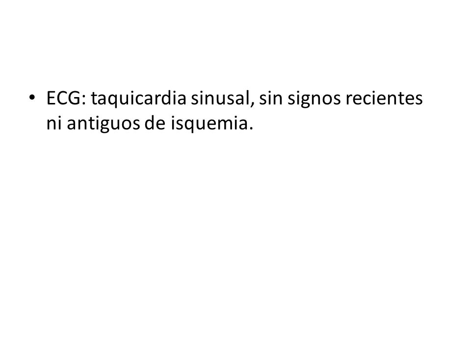 ECG: taquicardia sinusal, sin signos recientes ni antiguos de isquemia.