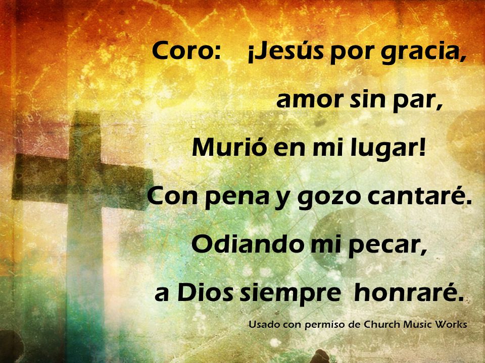 Coro: ¡Jesús por gracia, Con pena y gozo cantaré. Odiando mi pecar,