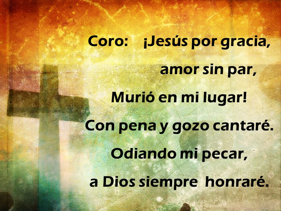 Coro: ¡Jesús por gracia, Con pena y gozo cantaré. Odiando mi pecar,