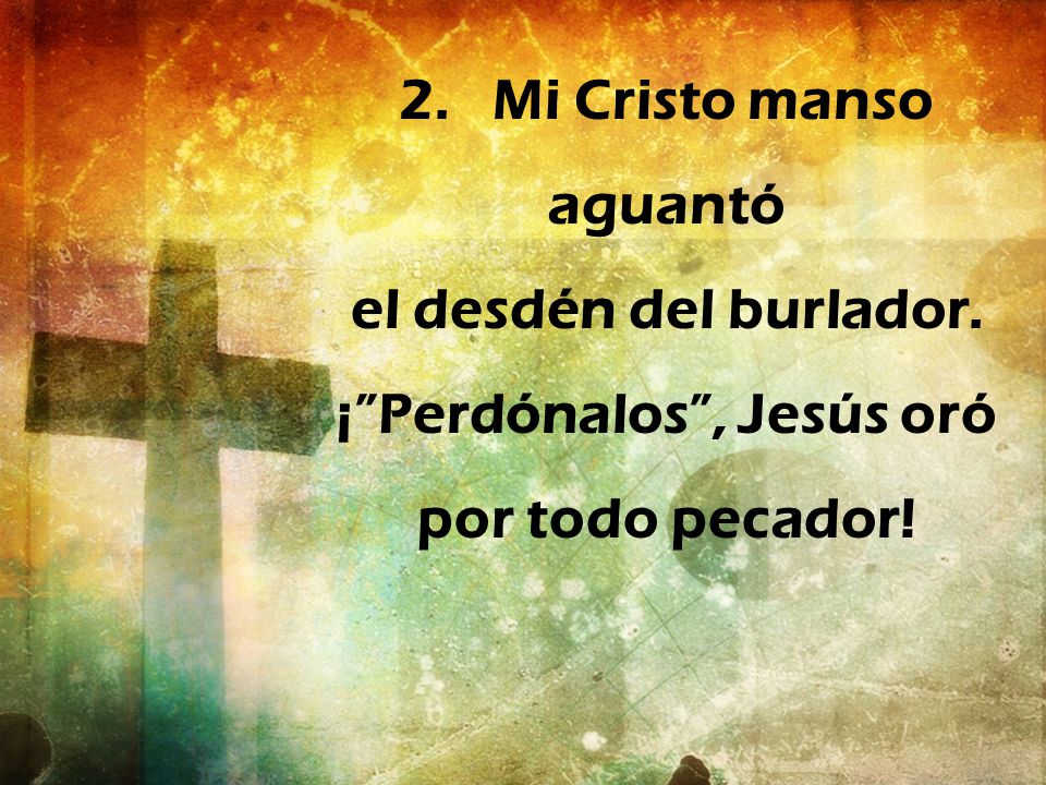 2. Mi Cristo manso aguantó ¡ Perdónalos , Jesús oró