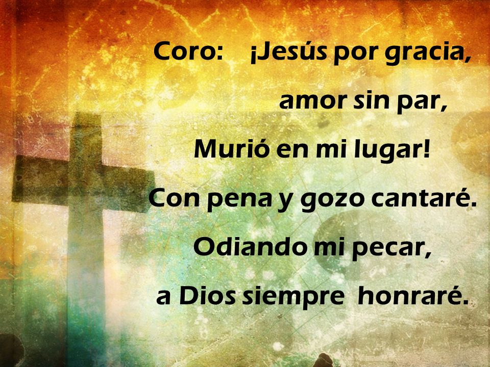 Coro: ¡Jesús por gracia, Con pena y gozo cantaré. Odiando mi pecar,
