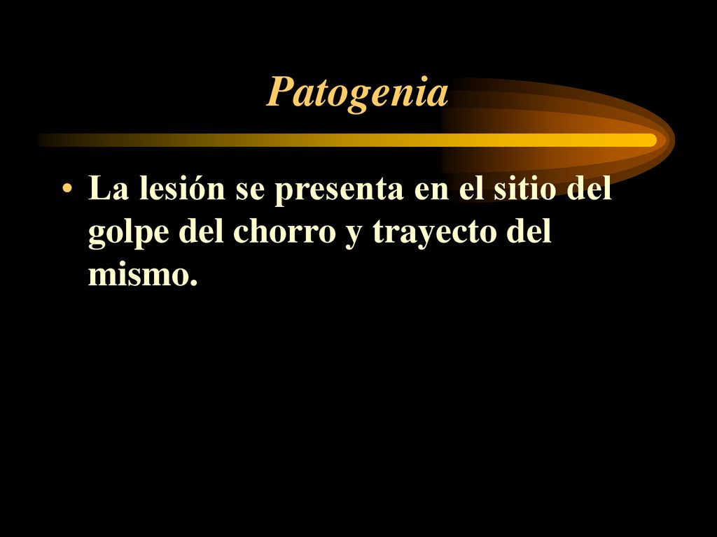 Patogenia La lesión se presenta en el sitio del golpe del chorro y trayecto del mismo.