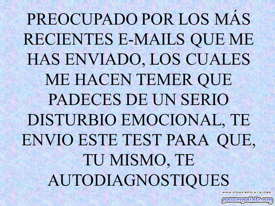 PREOCUPADO POR LOS MÁS RECIENTES  S QUE ME HAS ENVIADO, LOS CUALES ME HACEN TEMER QUE PADECES DE UN SERIO DISTURBIO EMOCIONAL, TE ENVIO ESTE TEST PARA QUE, TU MISMO, TE AUTODIAGNOSTIQUES