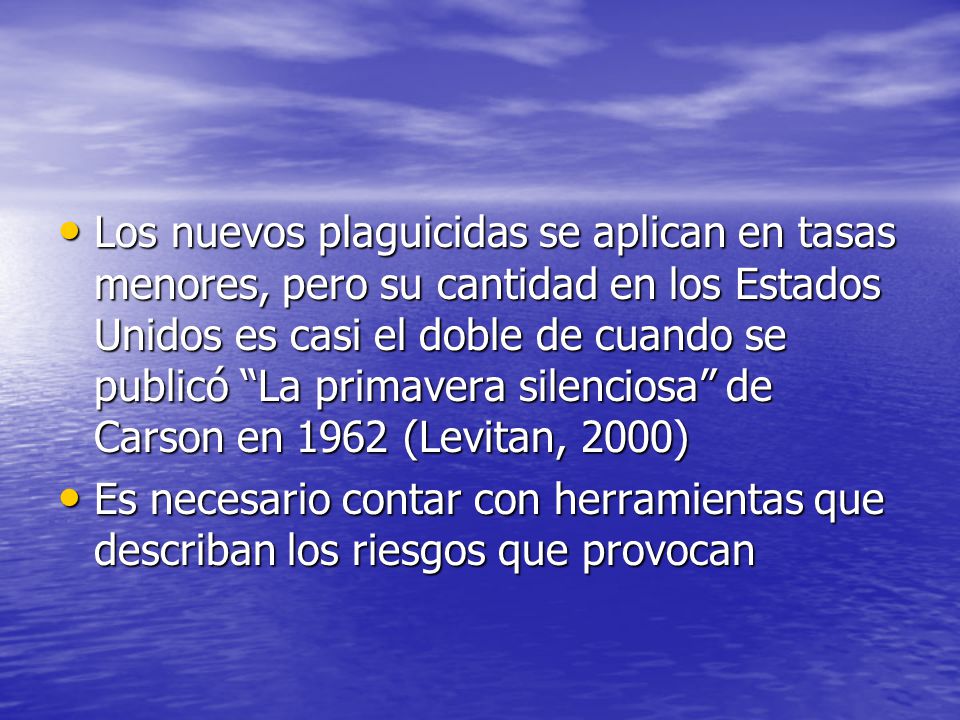 Los nuevos plaguicidas se aplican en tasas menores, pero su cantidad en los Estados Unidos es casi el doble de cuando se publicó La primavera silenciosa de Carson en 1962 (Levitan, 2000)