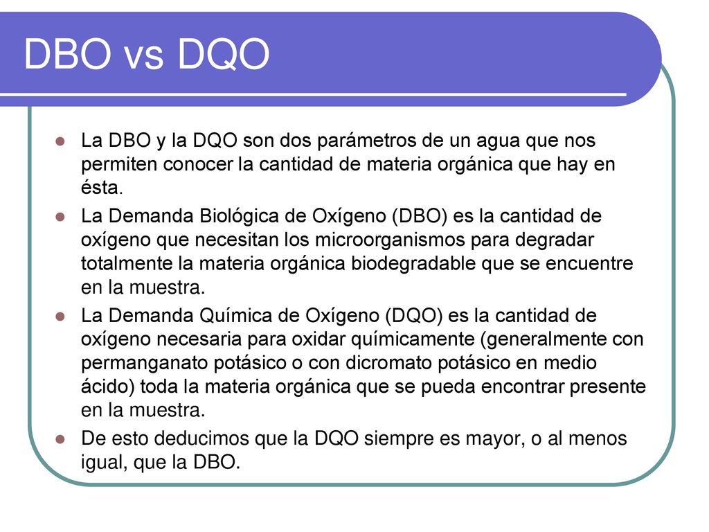 DBO vs DQO La DBO y la DQO son dos parámetros de un agua que nos permiten conocer la cantidad de materia orgánica que hay en ésta.