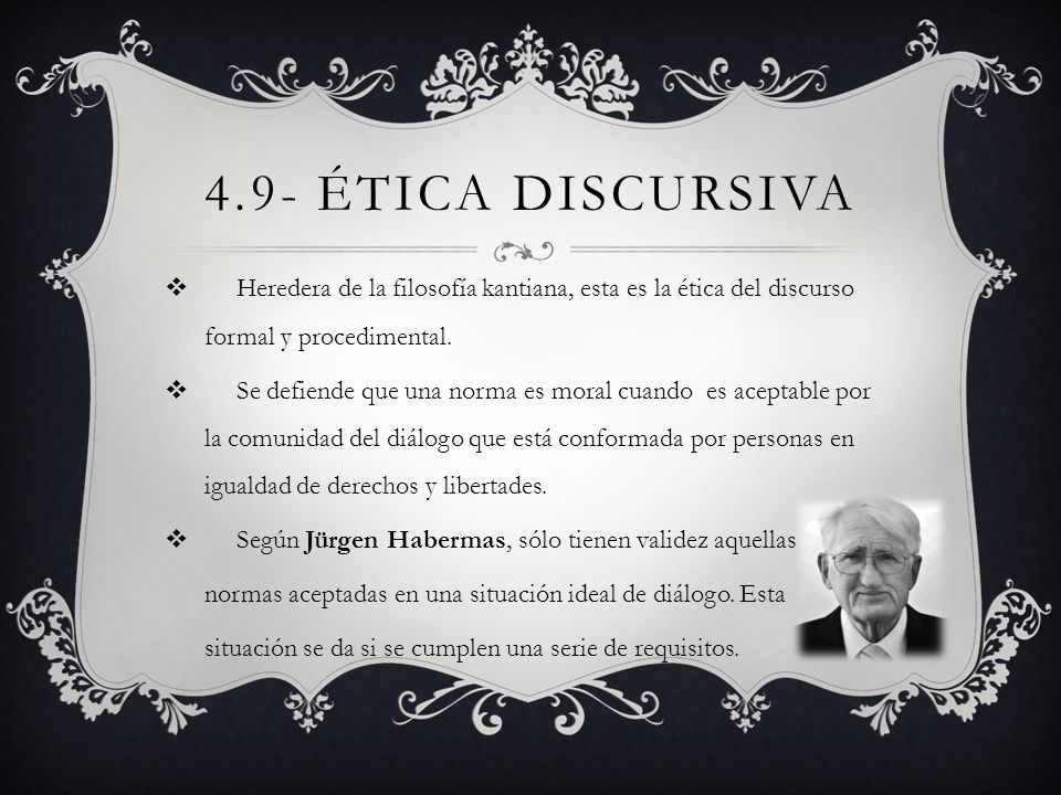 4.9- Ética discursiva Heredera de la filosofía kantiana, esta es la ética del discurso formal y procedimental.