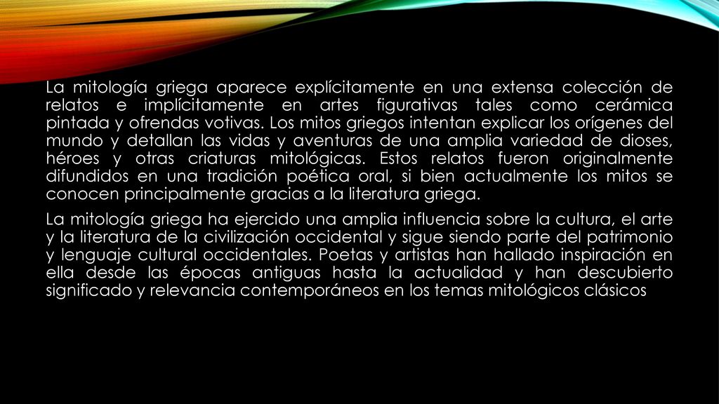 La mitología griega aparece explícitamente en una extensa colección de relatos e implícitamente en artes figurativas tales como cerámica pintada y ofrendas votivas.