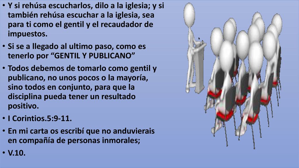 Y si rehúsa escucharlos, dilo a la iglesia; y si también rehúsa escuchar a la iglesia, sea para ti como el gentil y el recaudador de impuestos.